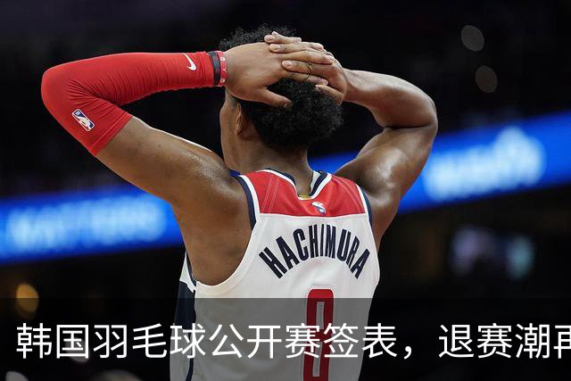 韩国羽毛球公开赛签表，退赛潮再起，国羽多主力轮休20组球员出战